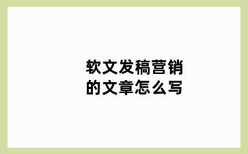 软文发稿营销的文章怎么写