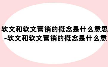 软文和软文营销的概念是什么意思-软文和软文营销的概念是什么意思