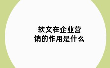 软文在企业营销的作用是什么