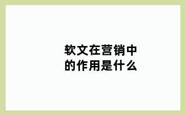 软文在营销中的作用是什么