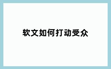 软文如何打动受众