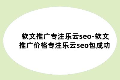 软文推广专注乐云seo-软文推广价格专注乐云seo包成功