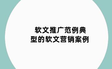 软文推广范例典型的软文营销案例