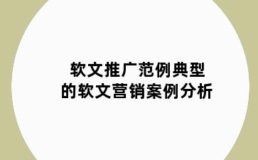 软文推广范例典型的软文营销案例分析