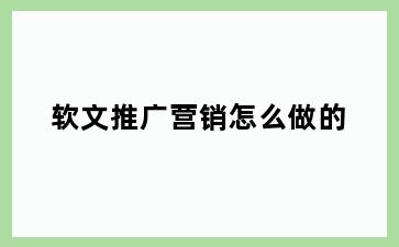 软文推广营销怎么做的