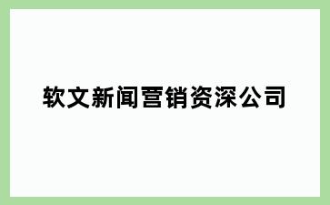 软文新闻营销资深公司