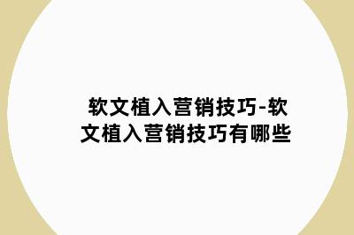 软文植入营销技巧-软文植入营销技巧有哪些