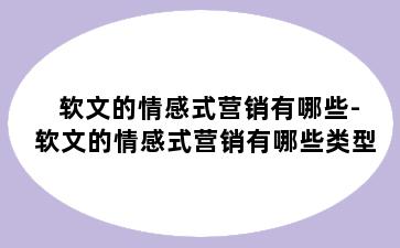 软文的情感式营销有哪些-软文的情感式营销有哪些类型