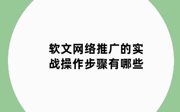 软文网络推广的实战操作步骤有哪些