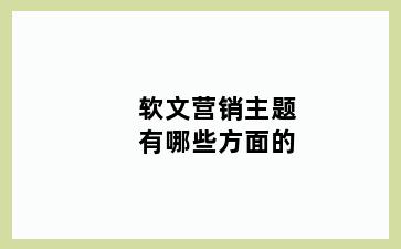 软文营销主题有哪些方面的