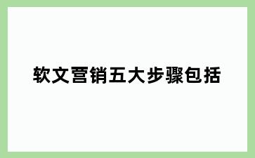 软文营销五大步骤包括