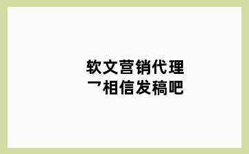 软文营销代理乛相信发稿吧