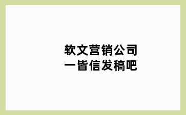 软文营销公司一皆信发稿吧