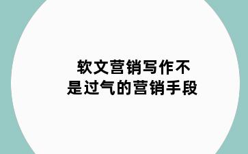软文营销写作不是过气的营销手段