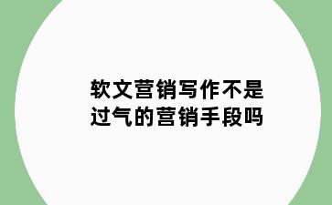 软文营销写作不是过气的营销手段吗