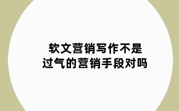 软文营销写作不是过气的营销手段对吗
