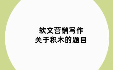 软文营销写作关于积木的题目