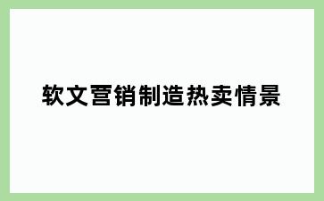 软文营销制造热卖情景