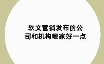 软文营销发布的公司和机构哪家好一点