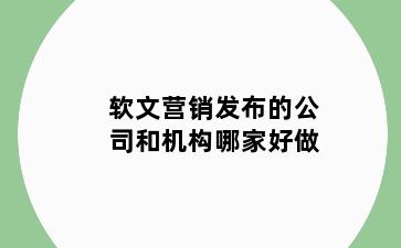 软文营销发布的公司和机构哪家好做