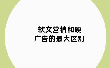软文营销和硬广告的最大区别