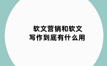 软文营销和软文写作到底有什么用