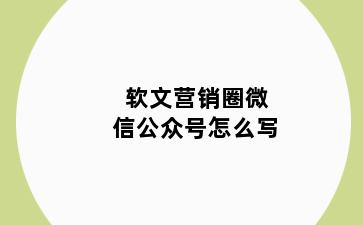 软文营销圈微信公众号怎么写