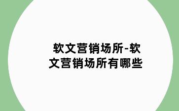 软文营销场所-软文营销场所有哪些