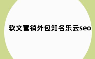 软文营销外包知名乐云seo
