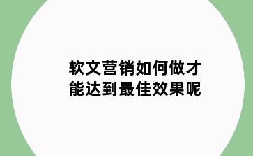 软文营销如何做才能达到最佳效果呢