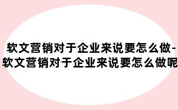 软文营销对于企业来说要怎么做-软文营销对于企业来说要怎么做呢