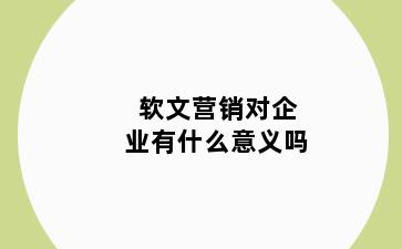 软文营销对企业有什么意义吗