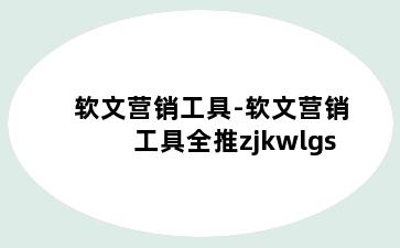 软文营销工具-软文营销工具全推zjkwlgs