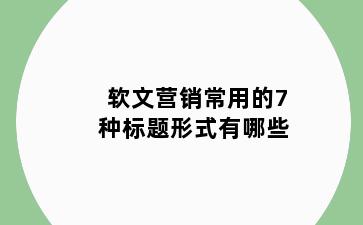 软文营销常用的7种标题形式有哪些
