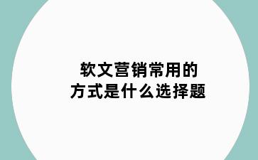 软文营销常用的方式是什么选择题