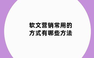 软文营销常用的方式有哪些方法