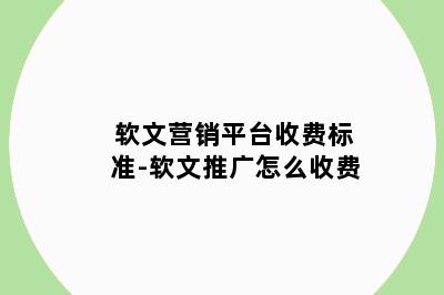 软文营销平台收费标准-软文推广怎么收费