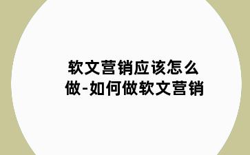 软文营销应该怎么做-如何做软文营销