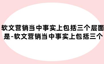 软文营销当中事实上包括三个层面是-软文营销当中事实上包括三个层面是指