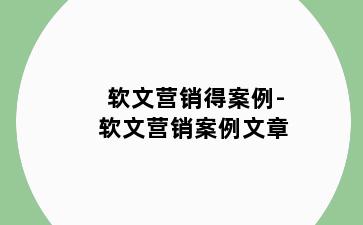 软文营销得案例-软文营销案例文章