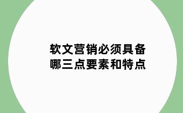 软文营销必须具备哪三点要素和特点