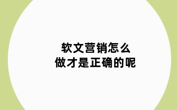 软文营销怎么做才是正确的呢