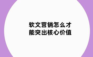 软文营销怎么才能突出核心价值