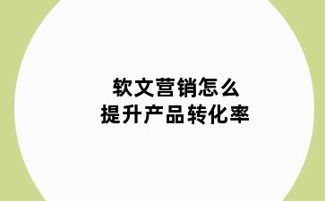 软文营销怎么提升产品转化率