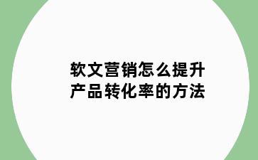 软文营销怎么提升产品转化率的方法