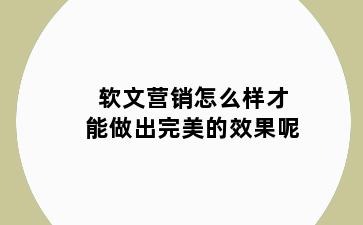软文营销怎么样才能做出完美的效果呢