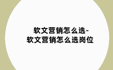 软文营销怎么选-软文营销怎么选岗位