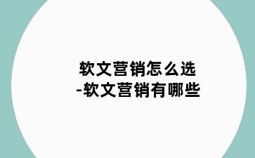 软文营销怎么选-软文营销有哪些