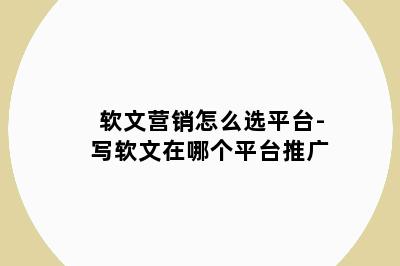 软文营销怎么选平台-写软文在哪个平台推广
