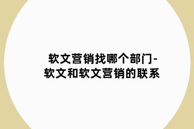 软文营销找哪个部门-软文和软文营销的联系